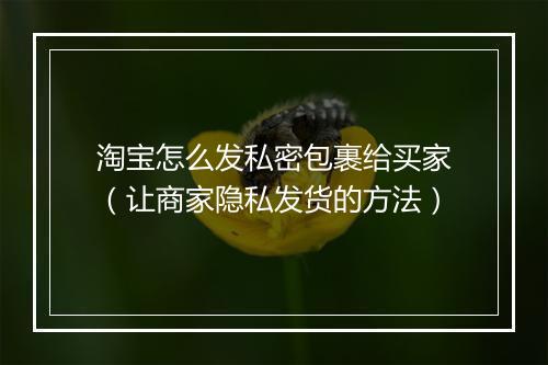 淘宝怎么发私密包裹给买家（让商家隐私发货的方法）