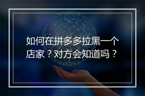 如何在拼多多拉黑一个店家？对方会知道吗？