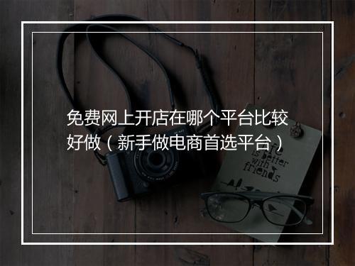 免费网上开店在哪个平台比较好做（新手做电商首选平台）