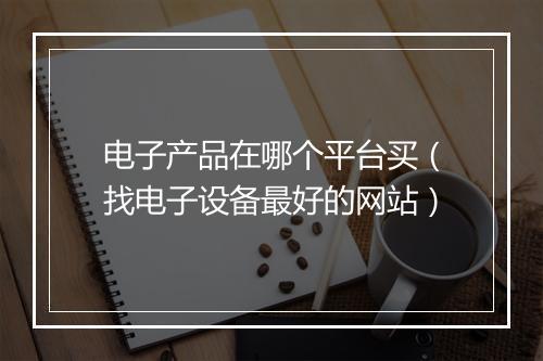电子产品在哪个平台买（找电子设备最好的网站）