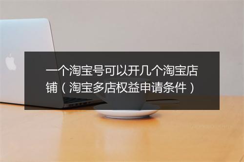 一个淘宝号可以开几个淘宝店铺（淘宝多店权益申请条件）