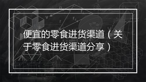 便宜的零食进货渠道（关于零食进货渠道分享）