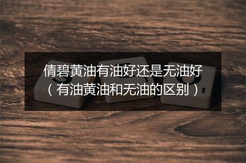 倩碧黄油有油好还是无油好（有油黄油和无油的区别）