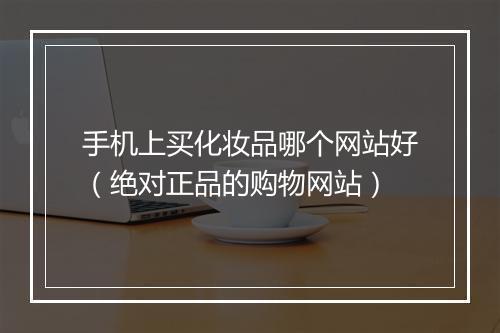 手机上买化妆品哪个网站好（绝对正品的购物网站）