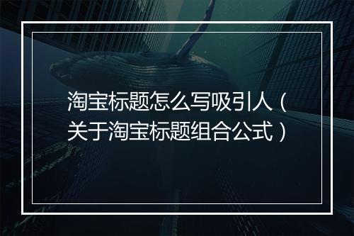 淘宝标题怎么写吸引人（关于淘宝标题组合公式）