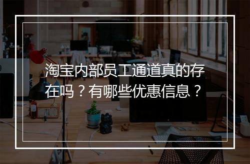 淘宝内部员工通道真的存在吗？有哪些优惠信息？