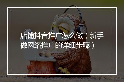 店铺抖音推广怎么做（新手做网络推广的详细步骤）