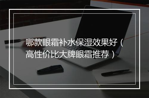哪款眼霜补水保湿效果好（高性价比大牌眼霜推荐）