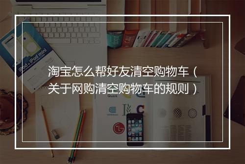 淘宝怎么帮好友清空购物车（关于网购清空购物车的规则）