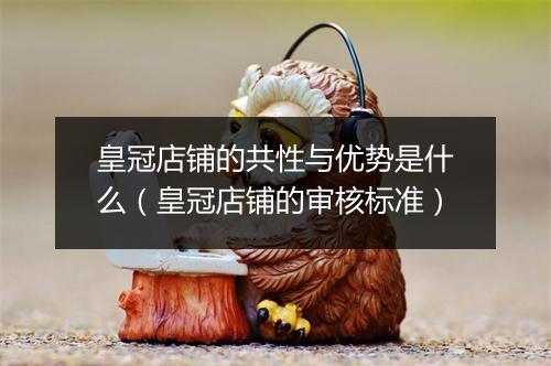 皇冠店铺的共性与优势是什么（皇冠店铺的审核标准）