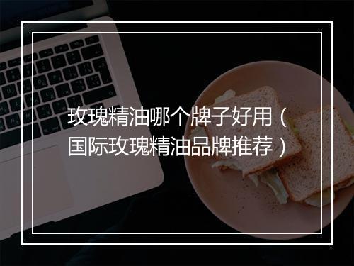 玫瑰精油哪个牌子好用（国际玫瑰精油品牌推荐）