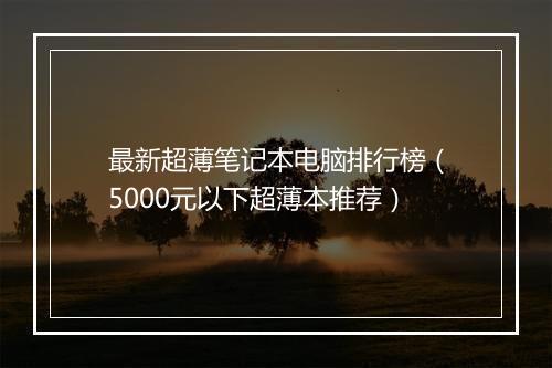 最新超薄笔记本电脑排行榜（5000元以下超薄本推荐）