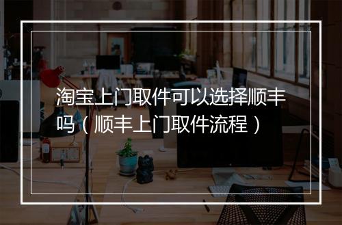淘宝上门取件可以选择顺丰吗（顺丰上门取件流程）