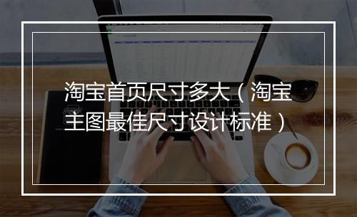 淘宝首页尺寸多大（淘宝主图最佳尺寸设计标准）