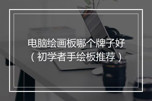 电脑绘画板哪个牌子好（初学者手绘板推荐）