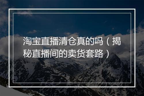 淘宝直播清仓真的吗（揭秘直播间的卖货套路）