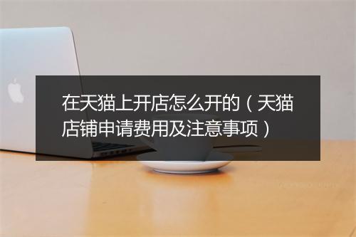 在天猫上开店怎么开的（天猫店铺申请费用及注意事项）