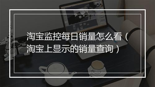 淘宝监控每日销量怎么看（淘宝上显示的销量查询）