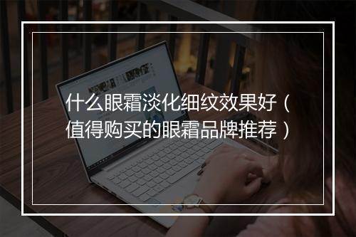 什么眼霜淡化细纹效果好（值得购买的眼霜品牌推荐）