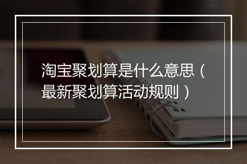 淘宝聚划算是什么意思（最新聚划算活动规则）