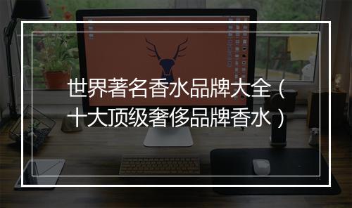 世界著名香水品牌大全（十大顶级奢侈品牌香水）