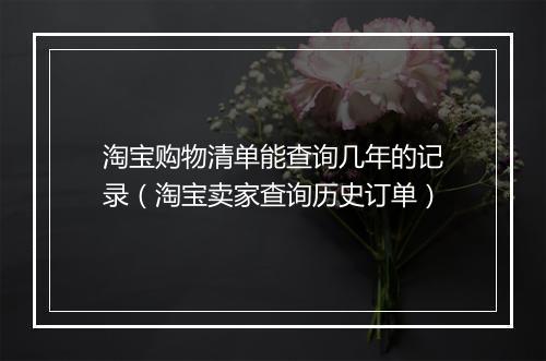 淘宝购物清单能查询几年的记录（淘宝卖家查询历史订单）