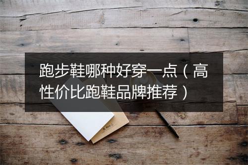 跑步鞋哪种好穿一点（高性价比跑鞋品牌推荐）