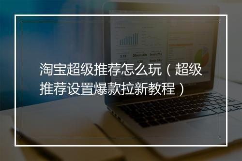 淘宝超级推荐怎么玩（超级推荐设置爆款拉新教程）