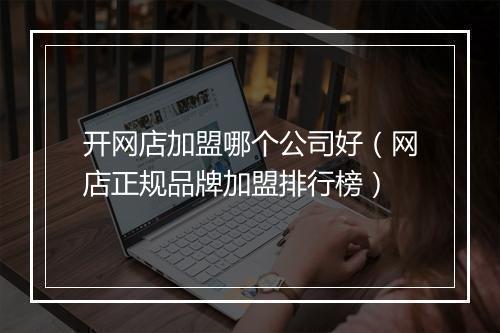 开网店加盟哪个公司好（网店正规品牌加盟排行榜）