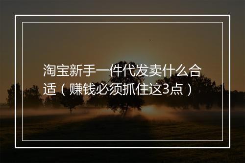淘宝新手一件代发卖什么合适（赚钱必须抓住这3点）