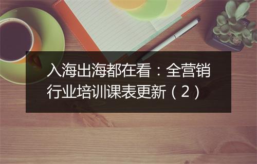 入海出海都在看：全营销行业培训课表更新（2）