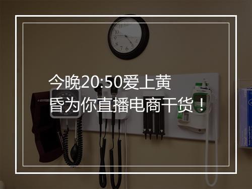 今晚20:50爱上黄昏为你直播电商干货！