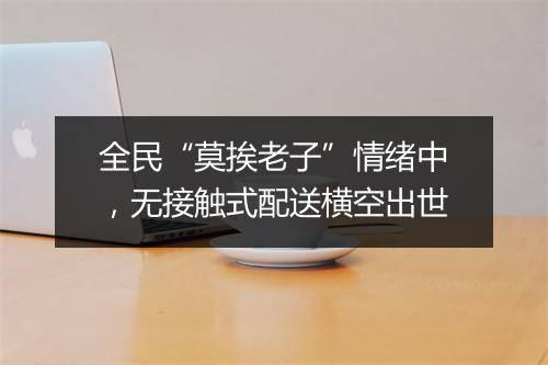 全民“莫挨老子”情绪中，无接触式配送横空出世