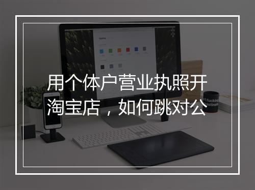 用个体户营业执照开淘宝店，如何跳对公