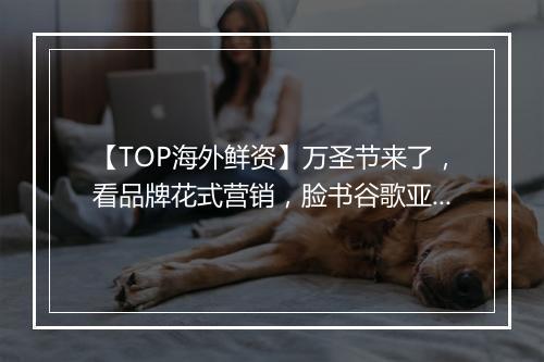 【TOP海外鲜资】万圣节来了，看品牌花式营销，脸书谷歌亚马逊发布第三季度财报营收大涨