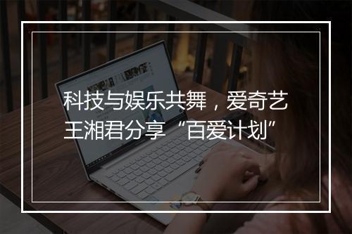 科技与娱乐共舞，爱奇艺王湘君分享“百爱计划”