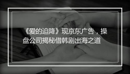 《爱的迫降》现京东广告，操盘公司揭秘借韩剧出海之道