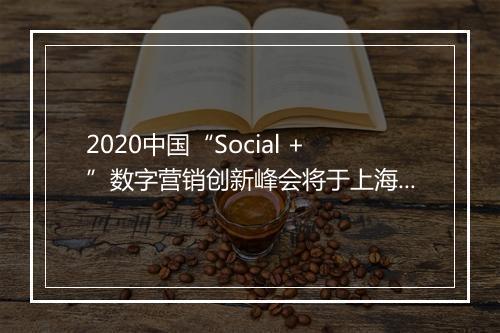 2020中国“Social +”数字营销创新峰会将于上海召开