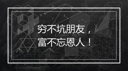 穷不坑朋友，富不忘恩人！
