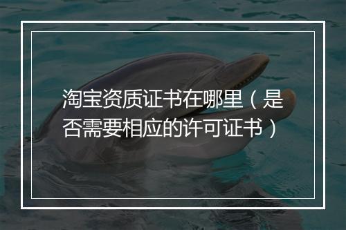 淘宝资质证书在哪里（是否需要相应的许可证书）