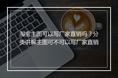 淘宝主图可以写厂家直销吗？分类讲解主图可不可以写厂家直销