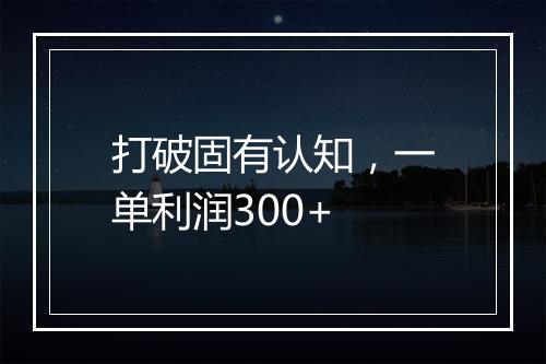 打破固有认知，一单利润300+