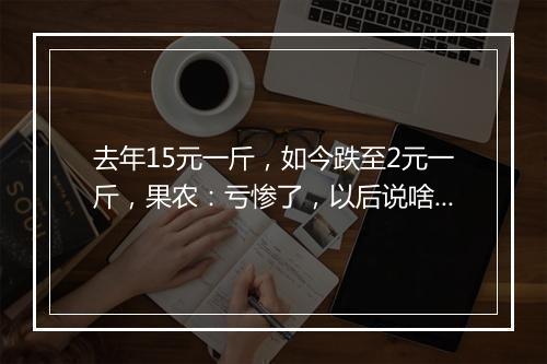 去年15元一斤，如今跌至2元一斤，果农：亏惨了，以后说啥也不种了！
