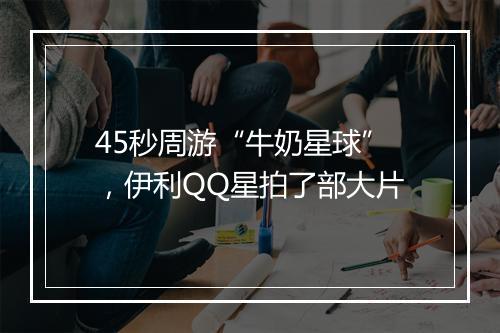 45秒周游“牛奶星球”，伊利QQ星拍了部大片