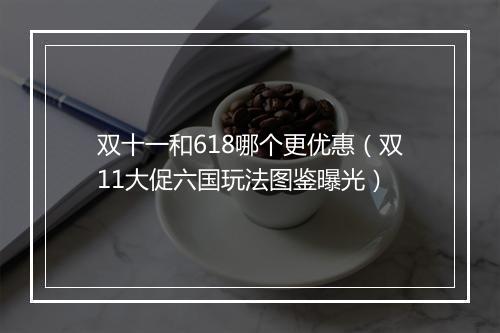 双十一和618哪个更优惠（双11大促六国玩法图鉴曝光）