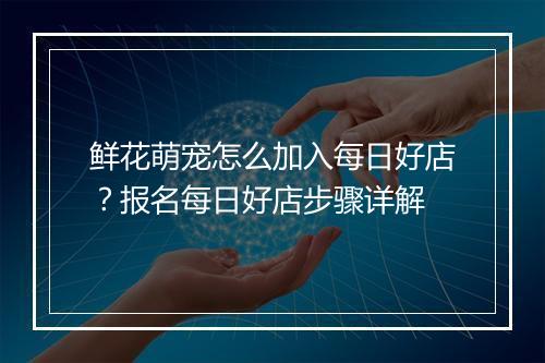鲜花萌宠怎么加入每日好店？报名每日好店步骤详解
