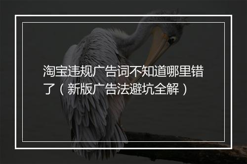 淘宝违规广告词不知道哪里错了（新版广告法避坑全解）