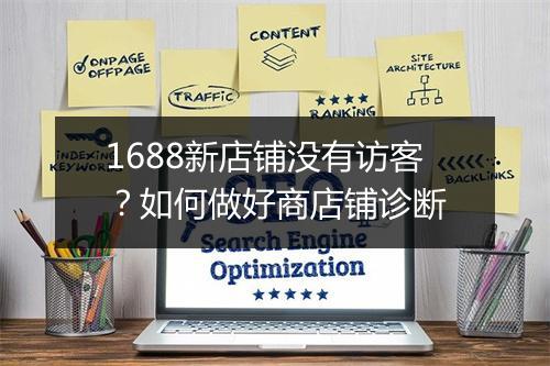 1688新店铺没有访客？如何做好商店铺诊断