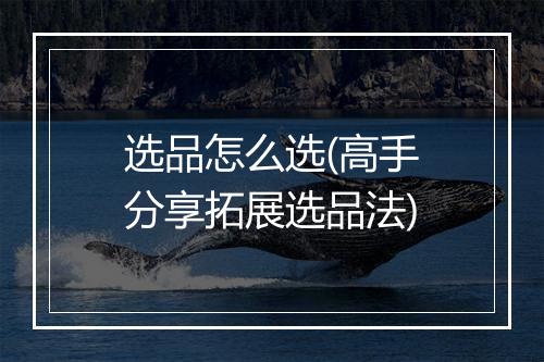 选品怎么选(高手分享拓展选品法)