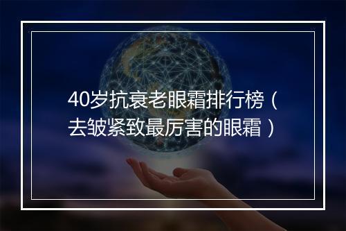 40岁抗衰老眼霜排行榜（去皱紧致最厉害的眼霜）